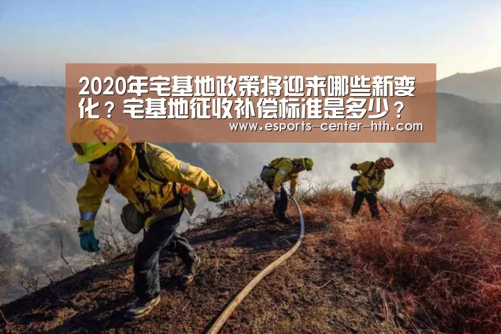2020年宅基地政策将迎来哪些新变化？宅基地征收补偿标准是多少？‘华体会棋牌登录
